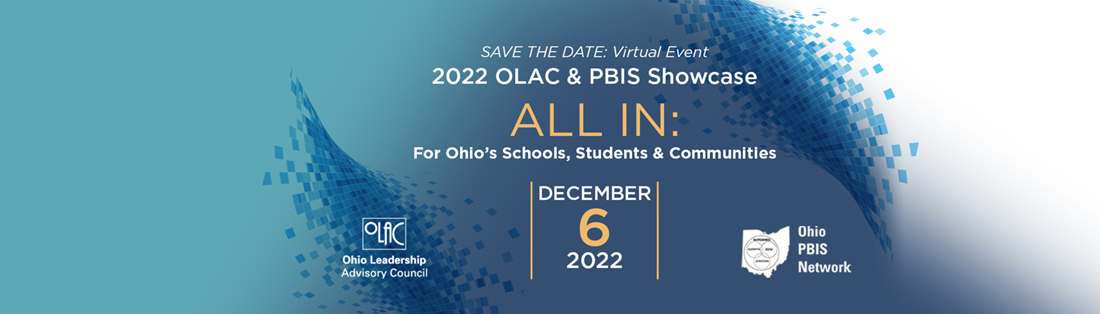 Save the date: virtual event. 2022 OLAC and PBIS Showcase. All In for Ohio&#39;s Schools, students and communities. December 6, 2022. Contains logos for OLAC and Ohio PBIS Network